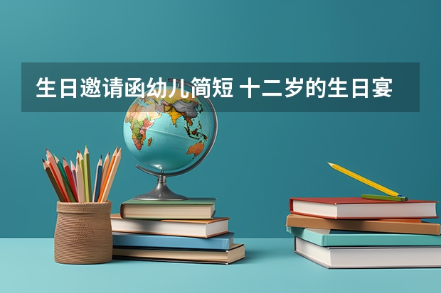 生日邀请函幼儿简短 十二岁的生日宴邀请函怎么写？