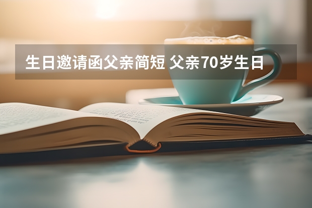 生日邀请函父亲简短 父亲70岁生日，邀请亲戚朋友参加的短信怎么写