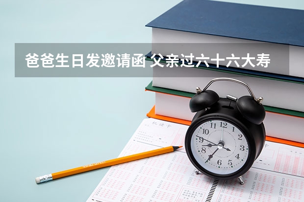 爸爸生日发邀请函 父亲过六十六大寿 发给同学的邀请函怎么写 ？