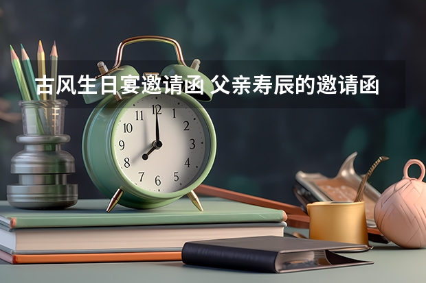 古风生日宴邀请函 父亲寿辰的邀请函用文言文怎么写？