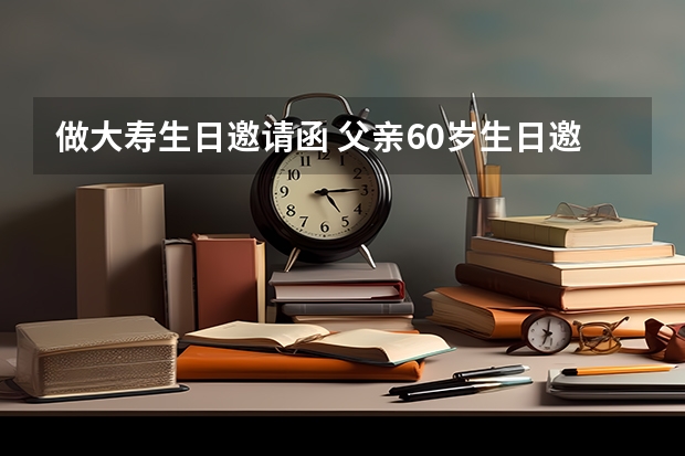 做大寿生日邀请函 父亲60岁生日邀请函怎么写