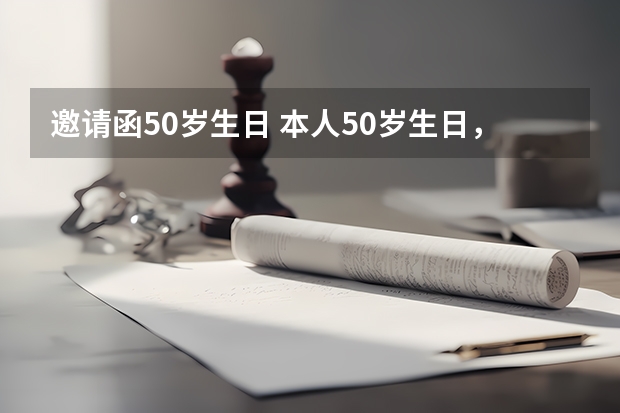 邀请函50岁生日 本人50岁生日，邀请亲朋好友参加短信如何写