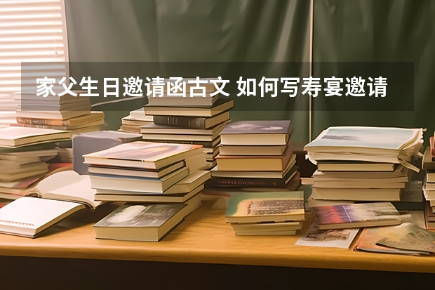 家父生日邀请函古文 如何写寿宴邀请(父亲60大寿，想邀请亲戚朋友都来祝寿，怎么写邀请信）