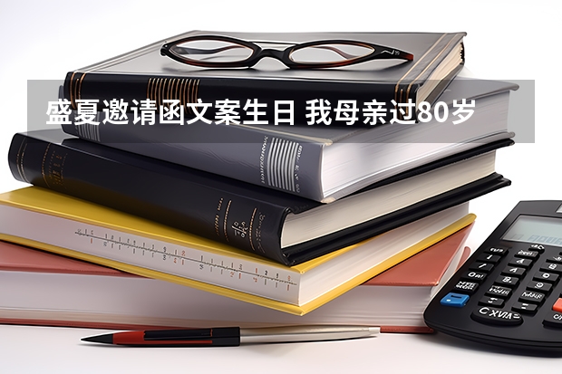 盛夏邀请函文案生日 我母亲过80岁生日邀请各亲朋好友短信怎么写比较合适