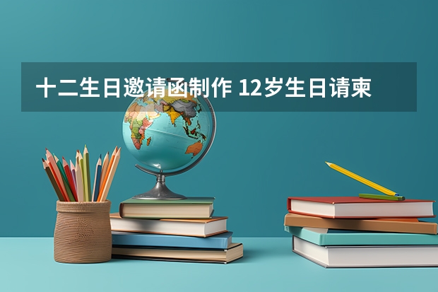 十二生日邀请函制作 12岁生日请柬怎么写？