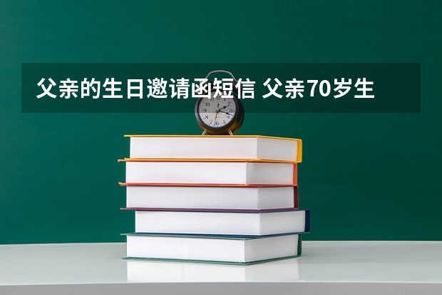 父亲的生日邀请函短信 父亲70岁生日，邀请亲戚朋友参加的短信怎么写