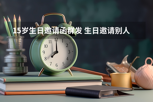 15岁生日邀请函群发 生日邀请别人吃饭怎么发信息(群发聚餐邀请短信)