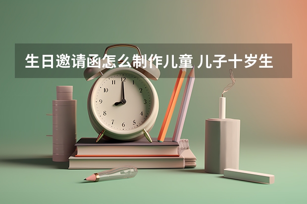 生日邀请函怎么制作儿童 儿子十岁生日请帖要怎么写？