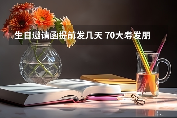 生日邀请函提前发几天 70大寿发朋友圈邀请函什么时候发合适