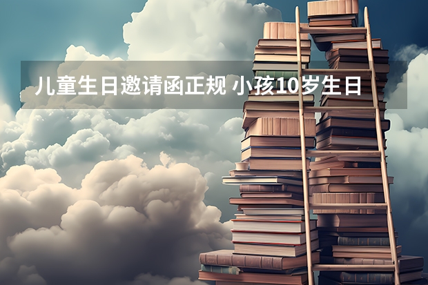 儿童生日邀请函正规 小孩10岁生日邀请函内容怎么写？