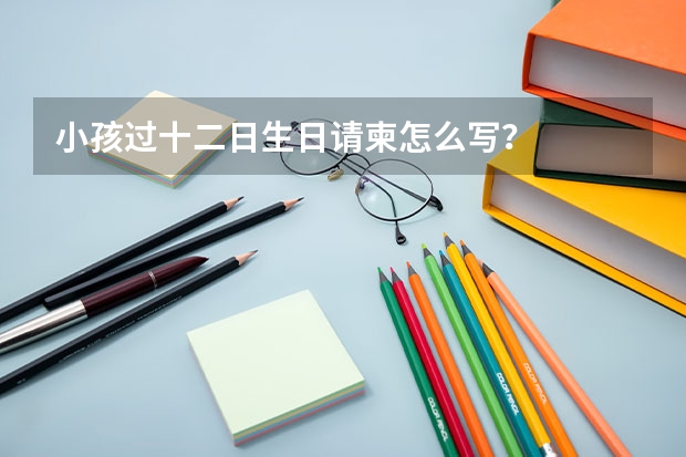 小孩过十二日生日请柬怎么写？