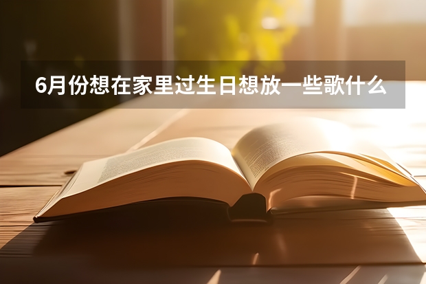 6月份想在家里过生日想放一些歌什么歌比较好？要多一点的歌.