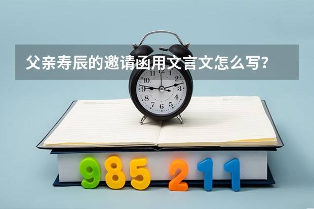 父亲寿辰的邀请函用文言文怎么写？