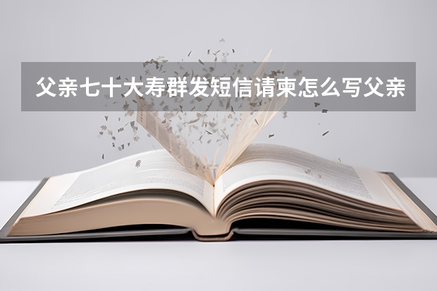 父亲七十大寿群发短信请柬怎么写父亲七十大寿群发短信请柬怎么写？