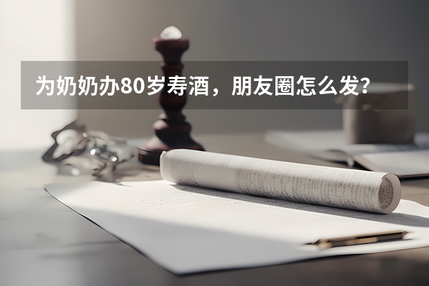 为奶奶办80岁寿酒，朋友圈怎么发？怎么邀请？谢谢！