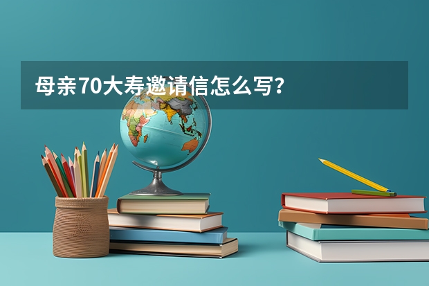 母亲70大寿邀请信怎么写？