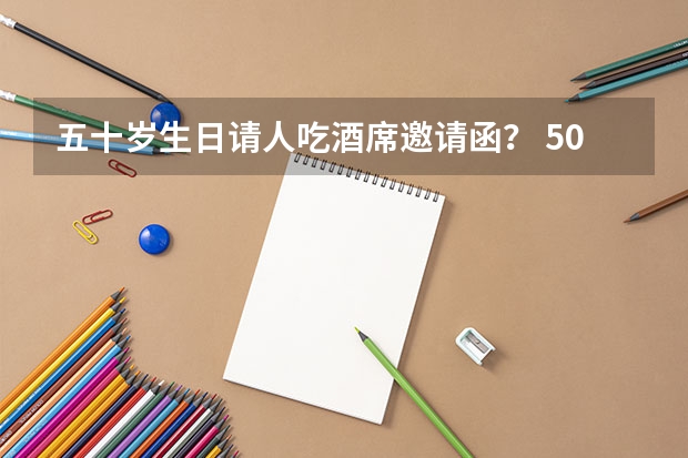 五十岁生日请人吃酒席邀请函？ 50岁生日宴邀请函范文3篇