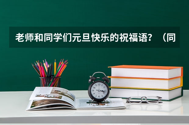 老师和同学们元旦快乐的祝福语？（同学给老师的元旦祝福语）