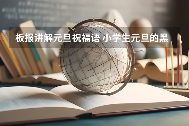 板报讲解元旦祝福语 小学生元旦的黑板报内容资料？