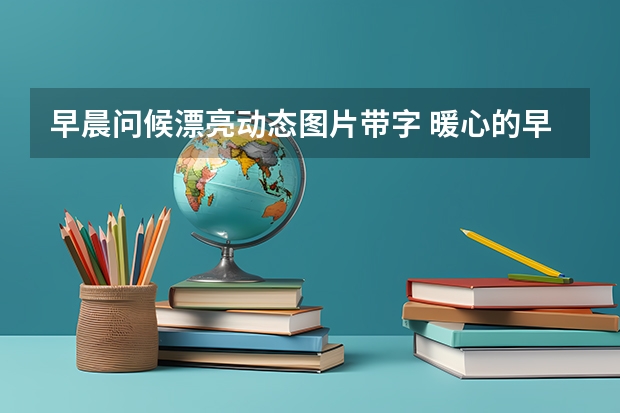 早晨问候漂亮动态图片带字 暖心的早上好祝福 每天早晨一声问候的早安祝福加动态图片