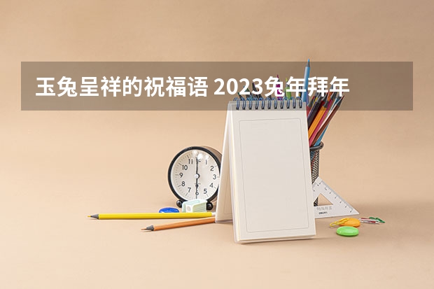 玉兔呈祥的祝福语 2023兔年拜年祝福语大全(简短120句)