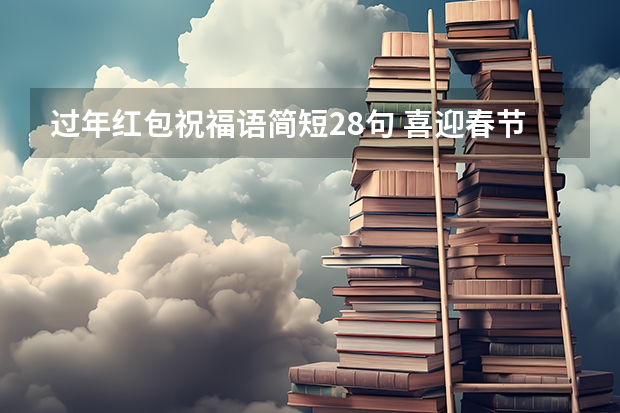 过年红包祝福语简短28句 喜迎春节简短红包祝福语