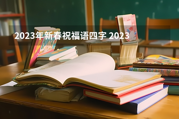 2023年新春祝福语四字 2023新春祝福语简短(精选100句)