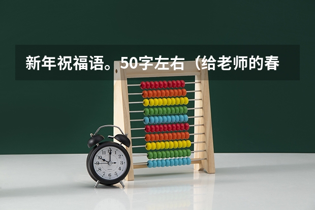 新年祝福语。50字左右（给老师的春节祝福语50字）