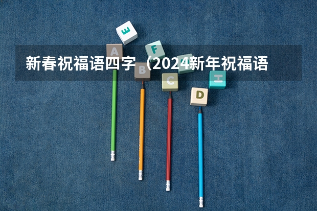 新春祝福语四字（2024新年祝福语大全 四字成语）