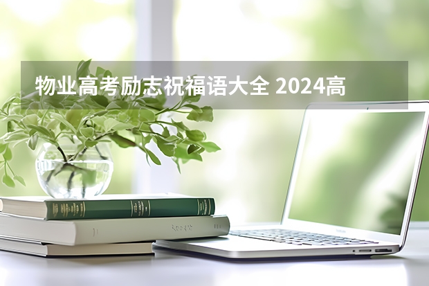 物业高考励志祝福语大全 2024高考励志加油祝福语大全 加油打气的话