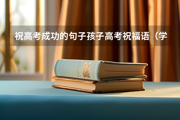 祝高考成功的句子孩子高考祝福语（学业有成的祝福语 给高考生的经典祝福句子）