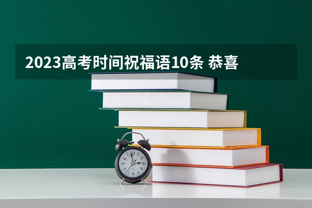 2023高考时间祝福语10条 恭喜高考取得好成绩的祝福语