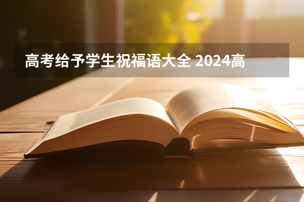 高考给予学生祝福语大全 2024高考励志名言短句激励 2024年高考祝福语短句