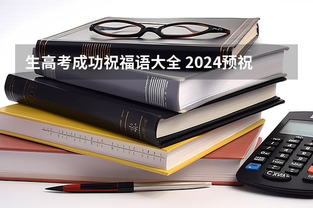 生高考成功祝福语大全 2024预祝高考成功的吉祥话大全 高考祝福语和鼓励的吉祥话