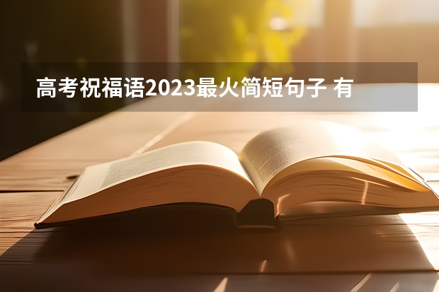 高考祝福语2023最火简短句子 有关高考祝福语八个字押韵唯美句子的好句（高考，愿你飞跃人生）