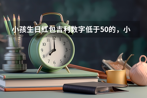 小孩生日红包吉利数字低于50的，小孩生日,发微信红包哪个数字有意义？