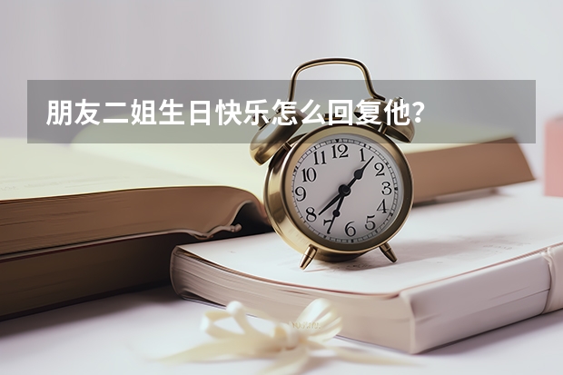 朋友二姐生日快乐怎么回复他？