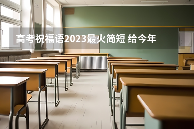 高考祝福语2023最火简短 给今年高考生的祝福语