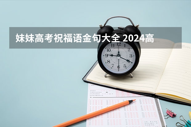 妹妹高考祝福语金句大全 2024高考祝福语和鼓励的话高考励志金句