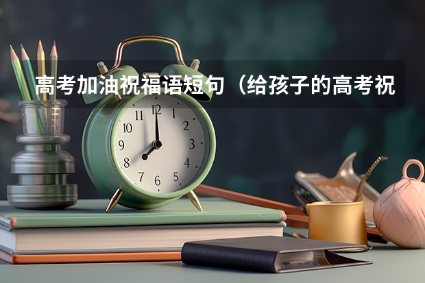 高考加油祝福语短句（给孩子的高考祝福语和鼓励的话精选59句）