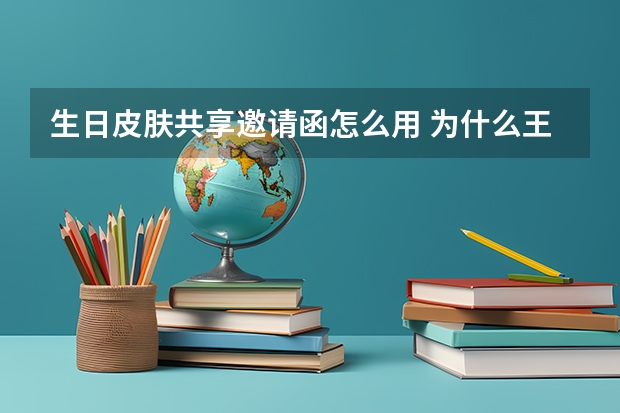 生日皮肤共享邀请函怎么用 为什么王者荣耀生日共享皮肤好友不能用