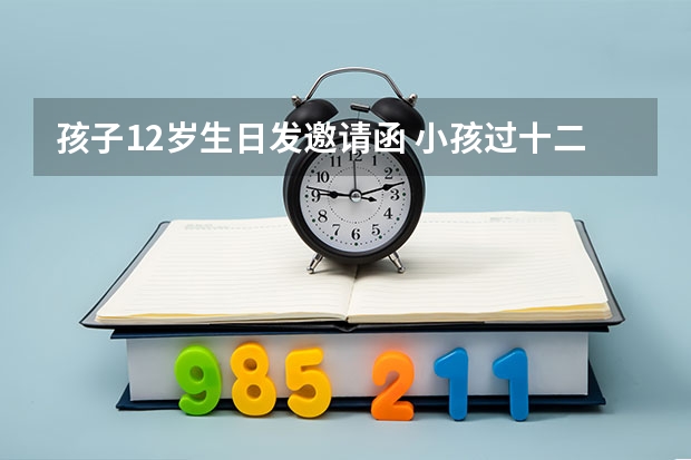 孩子12岁生日发邀请函 小孩过十二日生日请柬怎么写？