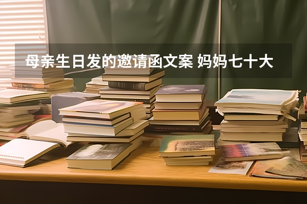 母亲生日发的邀请函文案 妈妈七十大寿朋友邀请函怎么写发