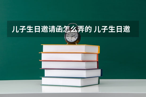 儿子生日邀请函怎么弄的 儿子生日邀请函内容怎么写