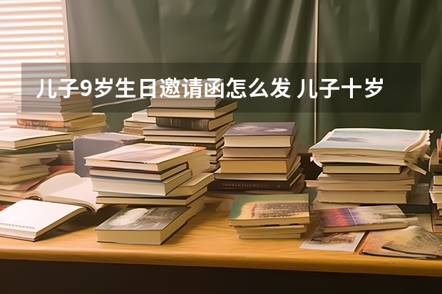 儿子9岁生日邀请函怎么发 儿子十岁生日请帖要怎么写？