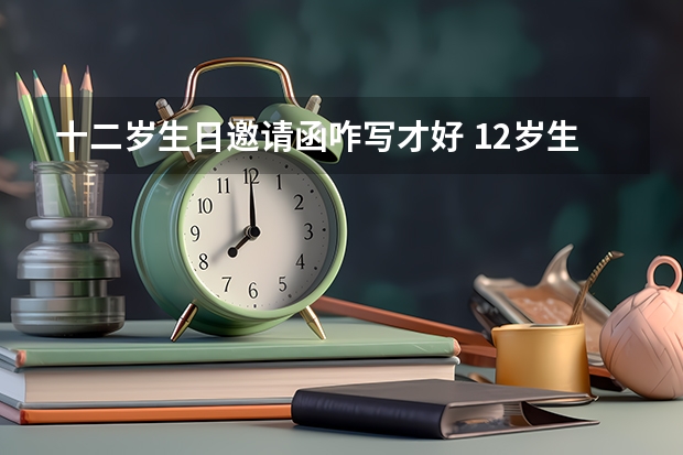 十二岁生日邀请函咋写才好 12岁生日请柬怎么写