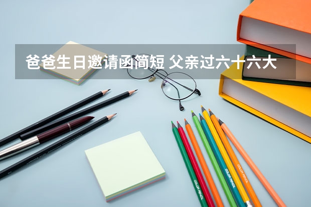 爸爸生日邀请函简短 父亲过六十六大寿 发给同学的邀请函怎么写 ？